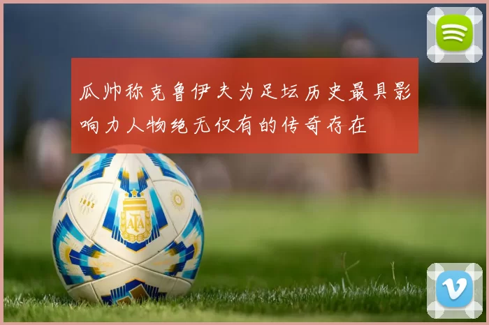 瓜帅称克鲁伊夫为足坛历史最具影响力人物绝无仅有的传奇存在
