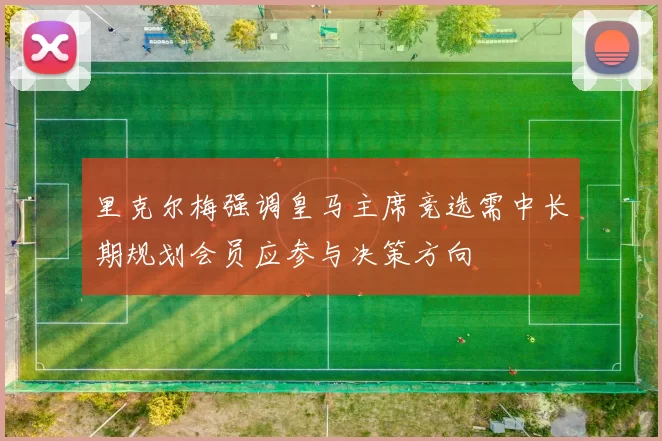 里克尔梅强调皇马主席竞选需中长期规划会员应参与决策方向