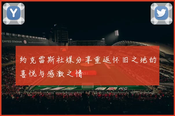 约克雷斯社媒分享重返怀旧之地的喜悦与感激之情
