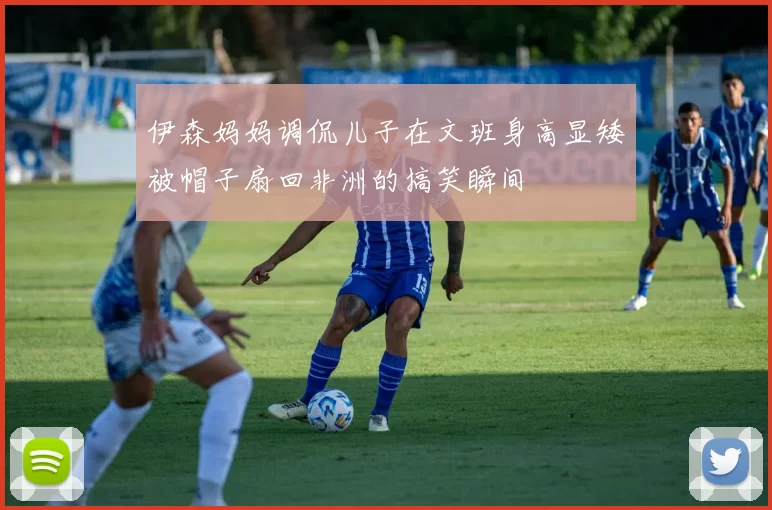伊森妈妈调侃儿子在文班身高显矮被帽子扇回非洲的搞笑瞬间