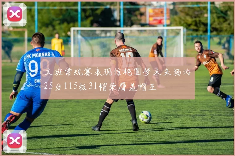 文班常规赛表现惊艳圆梦未来场均25分115板31帽荣膺盖帽王