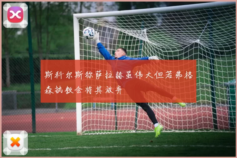斯科尔斯称萨拉赫虽伟大但若弗格森执教会将其放弃