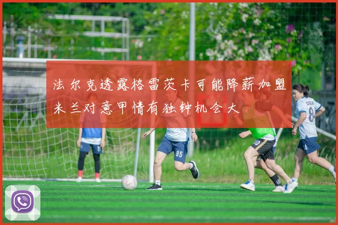 法尔克透露格雷茨卡可能降薪加盟米兰对意甲情有独钟机会大