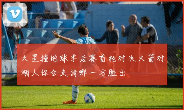 火星撞地球季后赛首轮对决火箭对湖人你会支持哪一方胜出