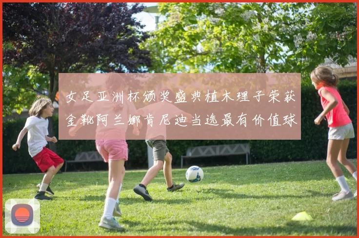 女足亚洲杯颁奖盛典植木理子荣获金靴阿兰娜肯尼迪当选最有价值球员