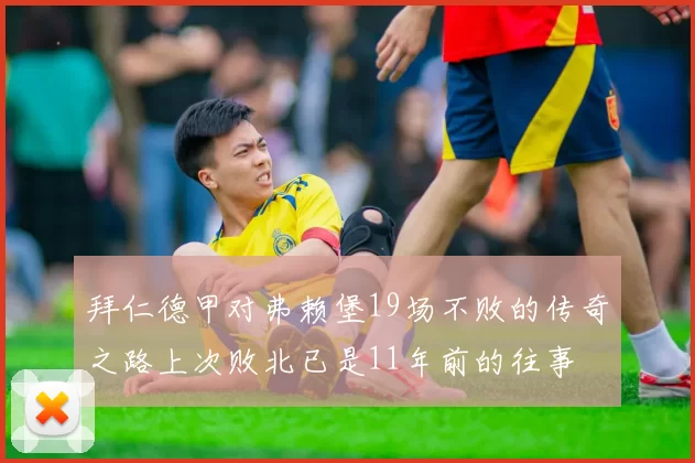 拜仁德甲对弗赖堡19场不败的传奇之路上次败北已是11年前的往事