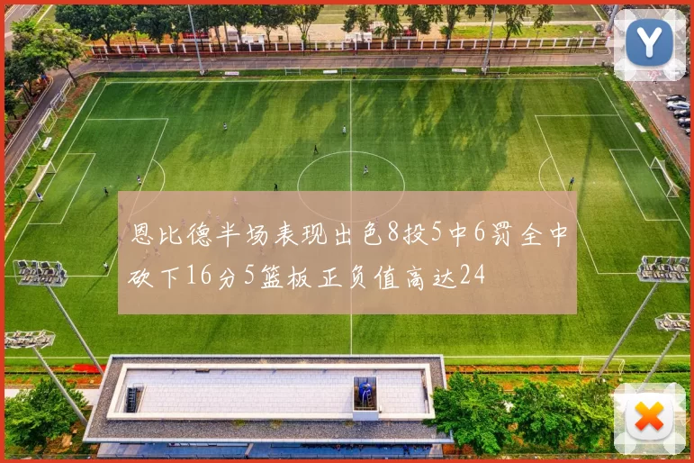 恩比德半场表现出色8投5中6罚全中砍下16分5篮板正负值高达24