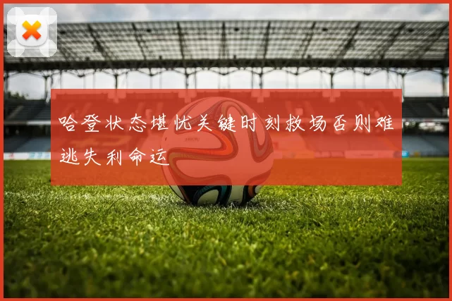 哈登状态堪忧关键时刻救场否则难逃失利命运