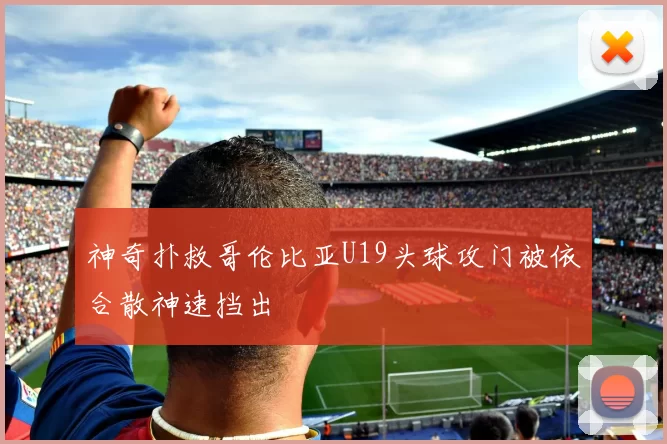 神奇扑救哥伦比亚U19头球攻门被依合散神速挡出