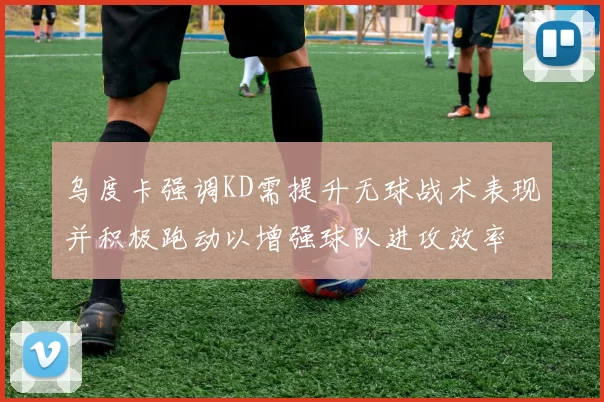 乌度卡强调KD需提升无球战术表现并积极跑动以增强球队进攻效率