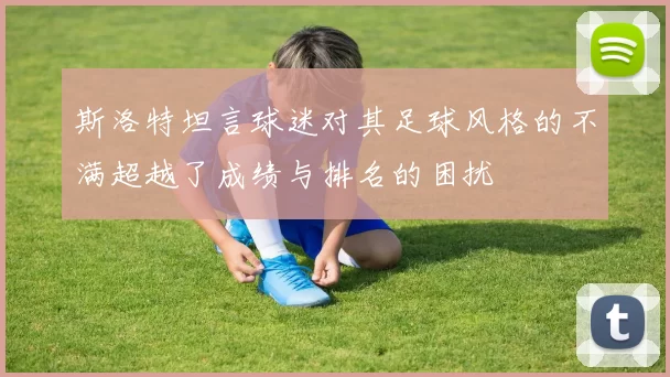 斯洛特坦言球迷对其足球风格的不满超越了成绩与排名的困扰
