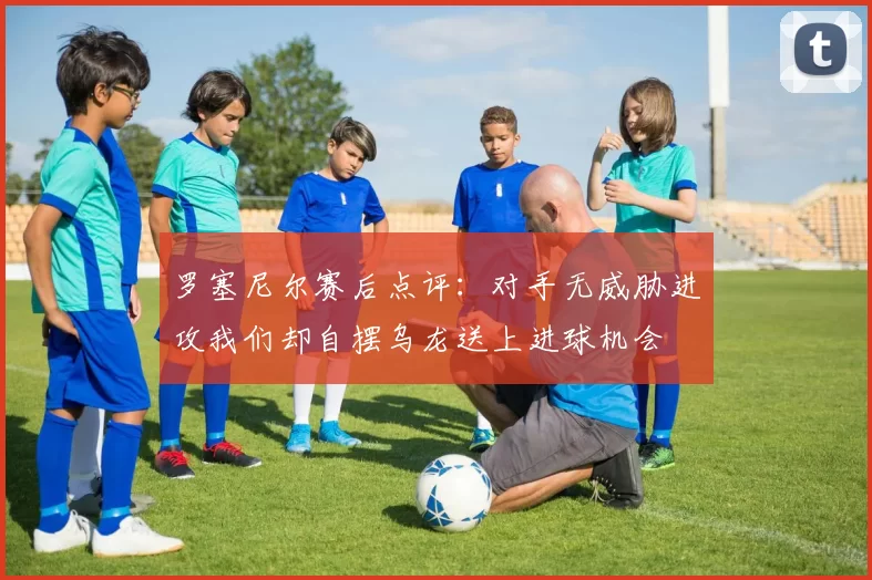 罗塞尼尔赛后点评：对手无威胁进攻我们却自摆乌龙送上进球机会