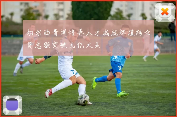 切尔西青训培养人才成就辉煌转会费总额突破九亿大关