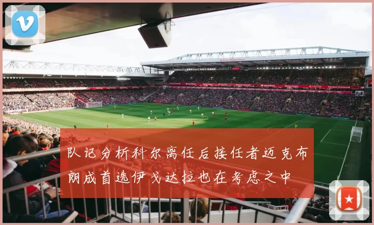 队记分析科尔离任后接任者迈克布朗成首选伊戈达拉也在考虑之中