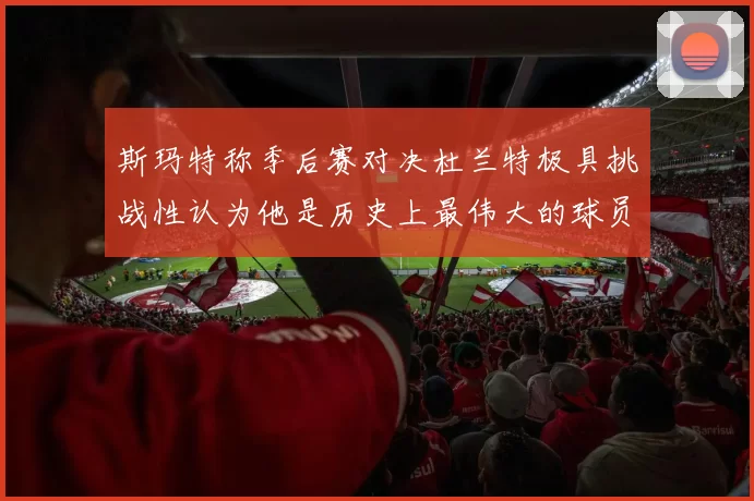 斯玛特称季后赛对决杜兰特极具挑战性认为他是历史上最伟大的球员之一