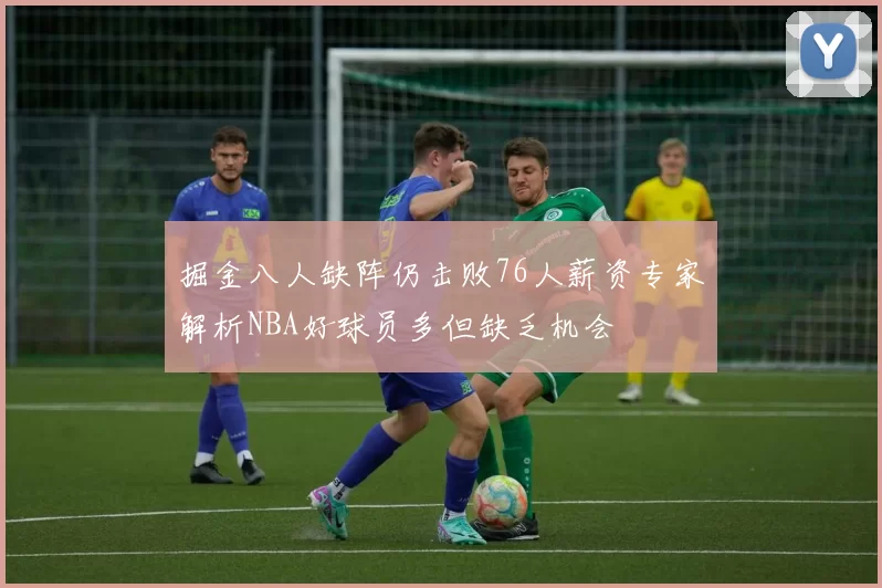 掘金八人缺阵仍击败76人薪资专家解析NBA好球员多但缺乏机会