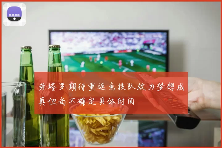 劳塔罗期待重返竞技队效力梦想成真但尚不确定具体时间