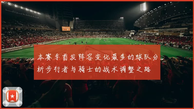本赛季首发阵容变化最多的球队分析步行者与骑士的战术调整之路