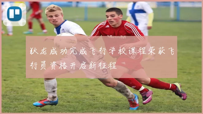 狄龙成功完成飞行学校课程荣获飞行员资格开启新征程