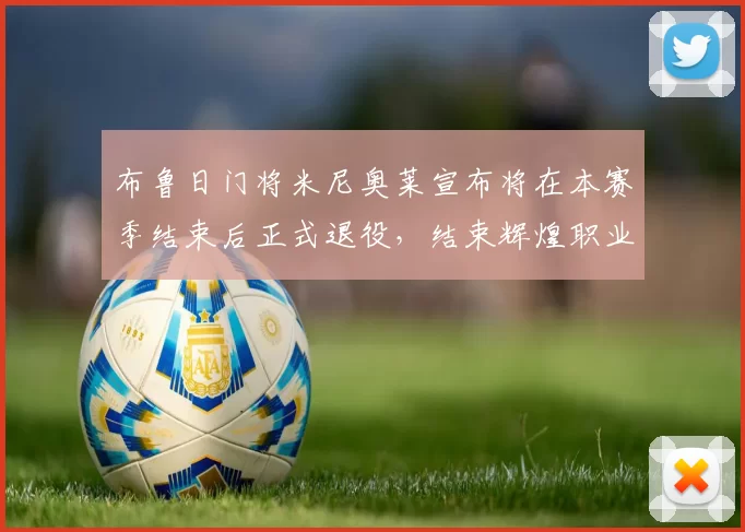 布鲁日门将米尼奥莱宣布将在本赛季结束后正式退役，结束辉煌职业生涯