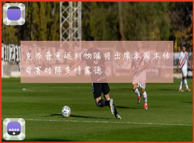 克洛普重返利物浦将出席本周末传奇赛对阵多特蒙德