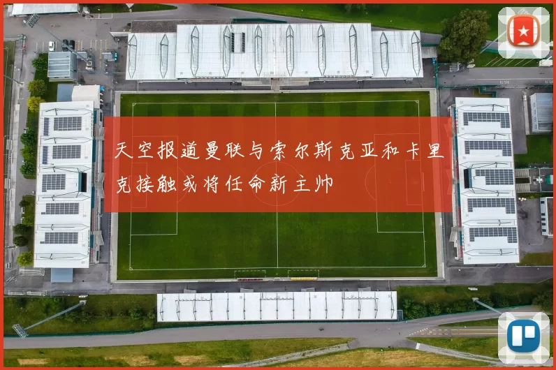 天空报道曼联与索尔斯克亚和卡里克接触或将任命新主帅