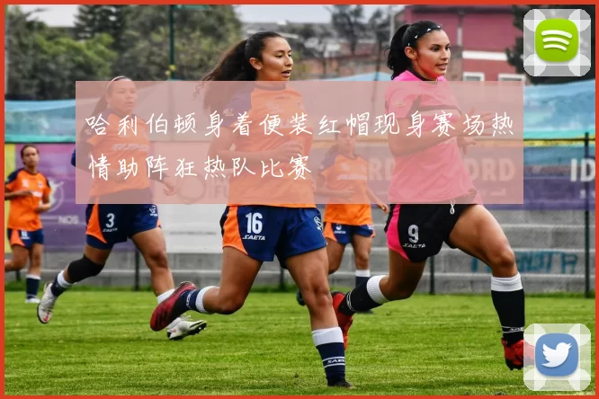 哈利伯顿身着便装红帽现身赛场热情助阵狂热队比赛