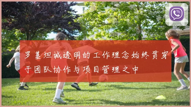 罗基坦诚透明的工作理念始终贯穿于团队协作与项目管理之中