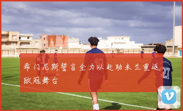 希门尼斯誓言全力以赴助米兰重返欧冠舞台
