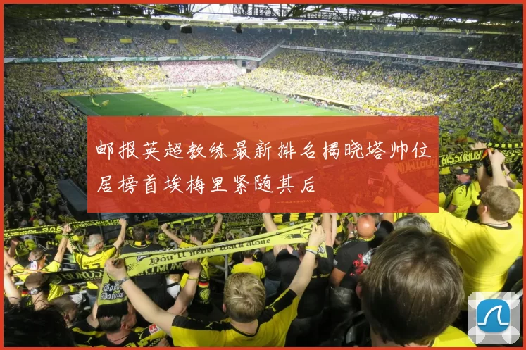 邮报英超教练最新排名揭晓塔帅位居榜首埃梅里紧随其后