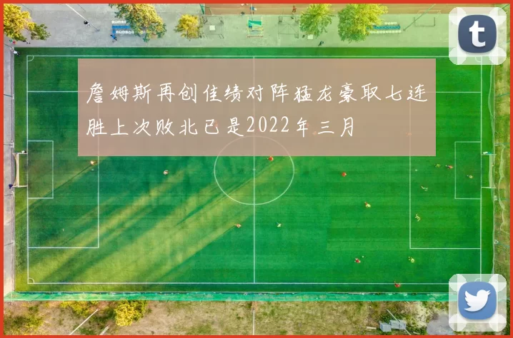 詹姆斯再创佳绩对阵猛龙豪取七连胜上次败北已是2022年三月