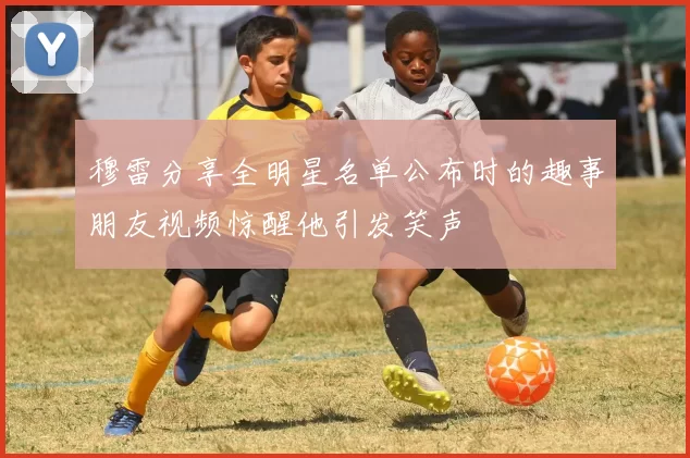 穆雷分享全明星名单公布时的趣事朋友视频惊醒他引发笑声